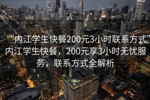 “內(nèi)江學(xué)生快餐200元3小時聯(lián)系方式”內(nèi)江學(xué)生快餐，200元享3小時無憂服務(wù)，聯(lián)系方式全解析