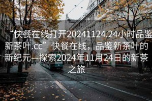“快餐在線打開(kāi)20241124.24小時(shí)品鑒新茶葉.cc”快餐在線，品鑒新茶葉的新紀(jì)元—探索2024年11月24日的新茶之旅