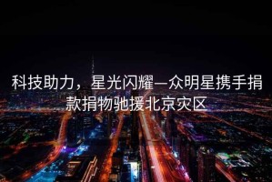 科技助力，星光閃耀—眾明星攜手捐款捐物馳援北京災區(qū)