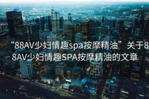 “88AV少婦情趣spa按摩精油”關(guān)于88AV少婦情趣SPA按摩精油的文章