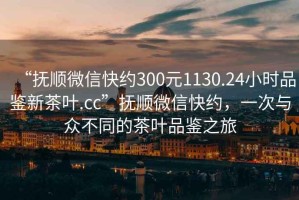 “撫順微信快約300元1130.24小時品鑒新茶葉.cc”撫順微信快約，一次與眾不同的茶葉品鑒之旅