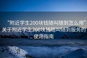 “附近學(xué)生200塊錢(qián)隨叫隨到怎么用”關(guān)于附近學(xué)生200塊錢(qián)隨叫隨到服務(wù)的使用指南