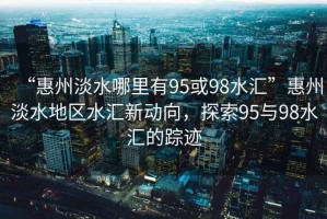 “惠州淡水哪里有95或98水匯”惠州淡水地區(qū)水匯新動(dòng)向，探索95與98水匯的蹤跡