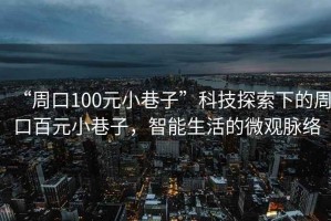 “周口100元小巷子”科技探索下的周口百元小巷子，智能生活的微觀脈絡(luò)