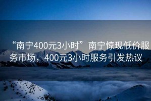 “南寧400元3小時”南寧驚現(xiàn)低價服務市場，400元3小時服務引發(fā)熱議