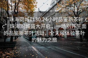 “珠海同城1130.24小時(shí)品鑒新茶葉.cc”珠海同城盛大開啟，一場(chǎng)別開生面的品鑒新茶葉活動(dòng)，全天候體驗(yàn)茶葉的魅力之旅