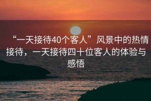 “一天接待40個(gè)客人”風(fēng)景中的熱情接待，一天接待四十位客人的體驗(yàn)與感悟