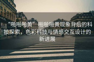 “啪啪啪黃”啪啪啪黃現(xiàn)象背后的科技探索，色彩科技與情感交互設(shè)計(jì)的新進(jìn)展