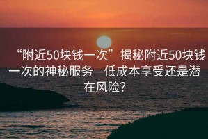 “附近50塊錢(qián)一次”揭秘附近50塊錢(qián)一次的神秘服務(wù)—低成本享受還是潛在風(fēng)險(xiǎn)？