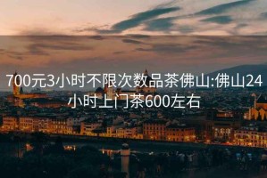 700元3小時不限次數(shù)品茶佛山:佛山24小時上門茶600左右