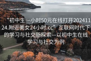 “初中生一小時(shí)50元在線打開(kāi)20241124.附近美女24小時(shí).cc”互聯(lián)網(wǎng)時(shí)代下的學(xué)習(xí)與社交新探索—以初中生在線學(xué)習(xí)與社交為例