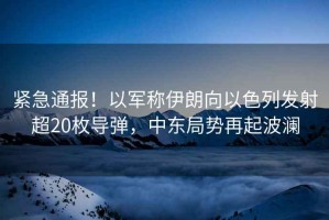 緊急通報！以軍稱伊朗向以色列發(fā)射超20枚導(dǎo)彈，中東局勢再起波瀾