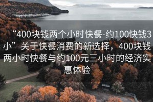 “400塊錢兩個(gè)小時(shí)快餐-約100快錢3小”關(guān)于快餐消費(fèi)的新選擇，400塊錢兩小時(shí)快餐與約100元三小時(shí)的經(jīng)濟(jì)實(shí)惠體驗(yàn)