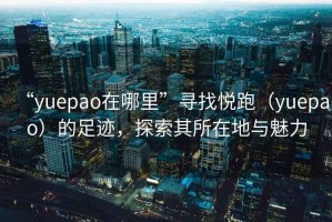 “yuepao在哪里”尋找悅跑（yuepao）的足跡，探索其所在地與魅力