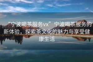 “寧波喝茶服務(wù)vx”寧波喝茶服務(wù)的新體驗(yàn)，探索茶文化的魅力與享受健康生活