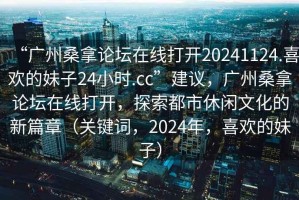 “廣州桑拿論壇在線打開20241124.喜歡的妹子24小時.cc”建議，廣州桑拿論壇在線打開，探索都市休閑文化的新篇章（關鍵詞，2024年，喜歡的妹子）