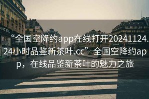 “全國空降約app在線打開20241124.24小時(shí)品鑒新茶葉.cc”全國空降約app，在線品鑒新茶葉的魅力之旅