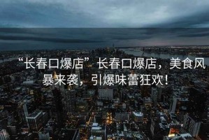 “長(zhǎng)春口爆店”長(zhǎng)春口爆店，美食風(fēng)暴來襲，引爆味蕾狂歡！