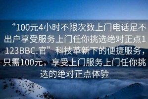“100元4小時(shí)不限次數(shù)上門(mén)電話足不出戶(hù)享受服務(wù)上門(mén)任你挑選絕對(duì)正點(diǎn)1123BBC.官”科技革新下的便捷服務(wù)，只需100元，享受上門(mén)服務(wù)上門(mén)任你挑選的絕對(duì)正點(diǎn)體驗(yàn)