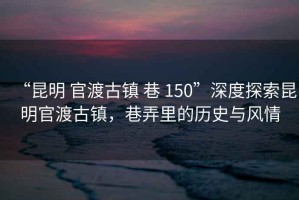 “昆明 官渡古鎮(zhèn) 巷 150”深度探索昆明官渡古鎮(zhèn)，巷弄里的歷史與風(fēng)情