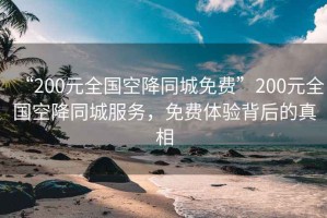 “200元全國空降同城免費”200元全國空降同城服務(wù)，免費體驗背后的真相