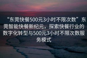“東莞快餐500元3小時(shí)不限次數(shù)”東莞智能快餐新紀(jì)元，探索快餐行業(yè)的數(shù)字化轉(zhuǎn)型與500元3小時(shí)不限次數(shù)服務(wù)模式