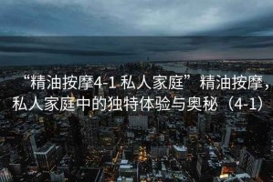 “精油按摩4-1 私人家庭”精油按摩，私人家庭中的獨特體驗與奧秘（4-1）