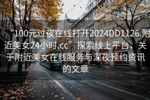 “100元過(guò)夜在線(xiàn)打開(kāi)2024DD1126.附近美女24小時(shí).cc”探索線(xiàn)上平臺(tái)，關(guān)于附近美女在線(xiàn)服務(wù)與深夜預(yù)約資訊的文章