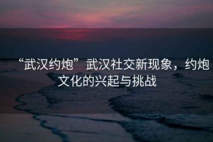 “武漢約炮”武漢社交新現(xiàn)象，約炮文化的興起與挑戰(zhàn)