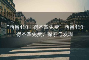 “西昌410一得不四免費”西昌410一得不四免費，探索與發(fā)現(xiàn)