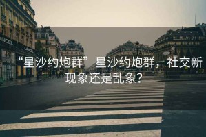 “星沙約炮群”星沙約炮群，社交新現(xiàn)象還是亂象？