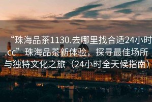 “珠海品茶1130.去哪里找合適24小時(shí).cc”珠海品茶新體驗(yàn)，探尋最佳場(chǎng)所與獨(dú)特文化之旅（24小時(shí)全天候指南）