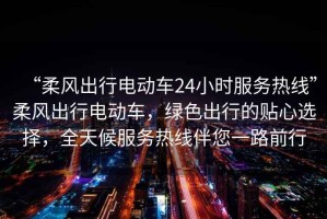 “柔風出行電動車24小時服務熱線”柔風出行電動車，綠色出行的貼心選擇，全天候服務熱線伴您一路前行
