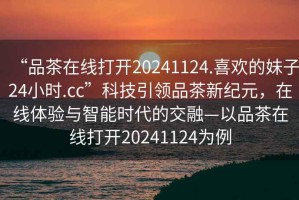 “品茶在線打開20241124.喜歡的妹子24小時(shí).cc”科技引領(lǐng)品茶新紀(jì)元，在線體驗(yàn)與智能時(shí)代的交融—以品茶在線打開20241124為例