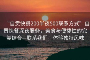 “自貢快餐200半夜500聯(lián)系方式”自貢快餐深夜服務，美食與便捷性的完美結合—聯(lián)系我們，體驗獨特風味