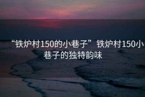 “鐵爐村150的小巷子”鐵爐村150小巷子的獨(dú)特韻味