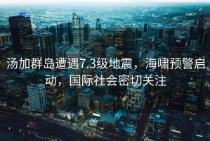 湯加群島遭遇7.3級地震，海嘯預(yù)警啟動，國際社會密切關(guān)注