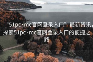 “51pc·mc官網(wǎng)登錄入口”最新資訊，探索51pc·mc官網(wǎng)登錄入口的便捷之路