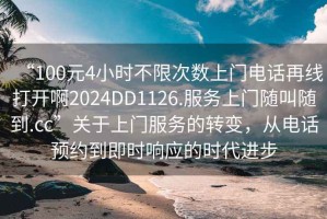 “100元4小時(shí)不限次數(shù)上門電話再線打開啊2024DD1126.服務(wù)上門隨叫隨到.cc”關(guān)于上門服務(wù)的轉(zhuǎn)變，從電話預(yù)約到即時(shí)響應(yīng)的時(shí)代進(jìn)步