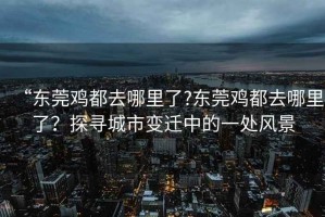 “東莞雞都去哪里了?東莞雞都去哪里了？探尋城市變遷中的一處風(fēng)景