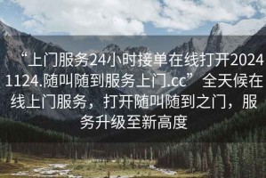 “上門服務(wù)24小時接單在線打開20241124.隨叫隨到服務(wù)上門.cc”全天候在線上門服務(wù)，打開隨叫隨到之門，服務(wù)升級至新高度