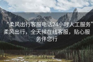 “柔風(fēng)出行客服電話24小時(shí)人工服務(wù)”柔風(fēng)出行，全天候在線客服，貼心服務(wù)伴您行
