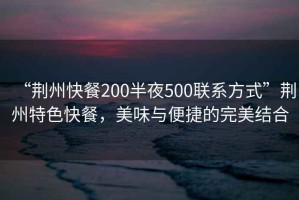 “荊州快餐200半夜500聯(lián)系方式”荊州特色快餐，美味與便捷的完美結(jié)合