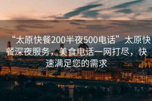 “太原快餐200半夜500電話”太原快餐深夜服務(wù)，美食電話一網(wǎng)打盡，快速滿足您的需求