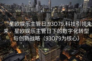 “星歐娛樂主管日.93O79.科技引領未來，星歐娛樂主管日下的數(shù)字化轉型與創(chuàng)新戰(zhàn)略（93O79為核心）