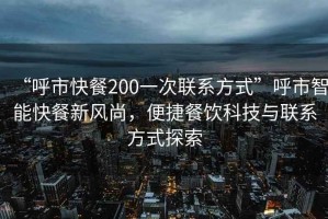 “呼市快餐200一次聯(lián)系方式”呼市智能快餐新風(fēng)尚，便捷餐飲科技與聯(lián)系方式探索