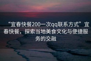 “宜春快餐200一次qq聯(lián)系方式”宜春快餐，探索當(dāng)?shù)孛朗澄幕c便捷服務(wù)的交融