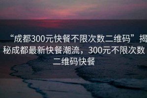 “成都300元快餐不限次數(shù)二維碼”揭秘成都最新快餐潮流，300元不限次數(shù)二維碼快餐