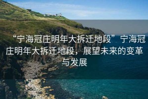 “寧海冠莊明年大拆遷地段”寧海冠莊明年大拆遷地段，展望未來(lái)的變革與發(fā)展
