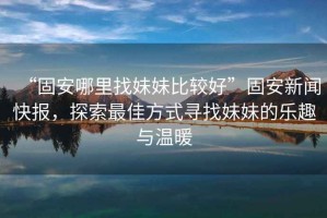 “固安哪里找妹妹比較好”固安新聞快報(bào)，探索最佳方式尋找妹妹的樂趣與溫暖